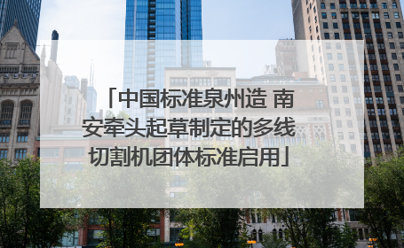 中国标准泉州造 南安牵头起草制定的多线切割机团体标准启用
