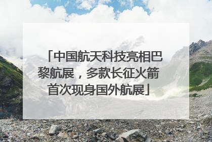 中国航天科技亮相巴黎航展，多款长征火箭首次现身国外航展