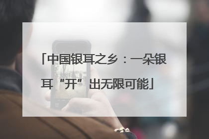 中国银耳之乡：一朵银耳“开”出无限可能