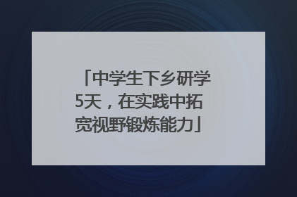 中学生下乡研学5天，在实践中拓宽视野锻炼能力