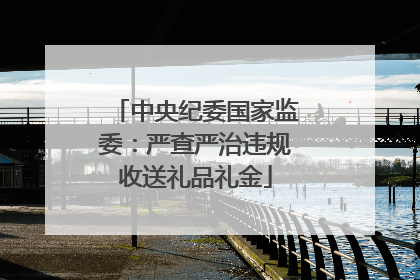 中央纪委国家监委：严查严治违规收送礼品礼金