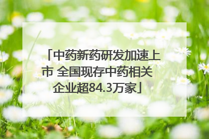 中药新药研发加速上市 全国现存中药相关企业超84.3万家