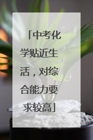 中考化学贴近生活，对综合能力要求较高
