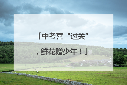 中考喜“过关”，鲜花赠少年！