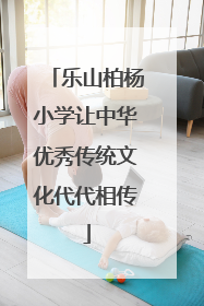 乐山柏杨小学让中华优秀传统文化代代相传