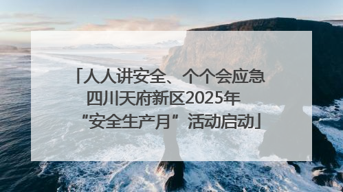 人人讲安全、个个会应急 四川天府新区2025年“安全生产月”活动启动