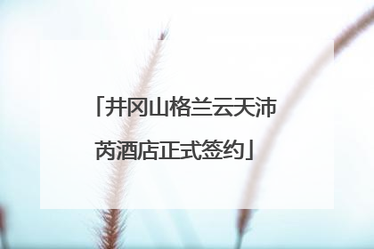 井冈山格兰云天沛芮酒店正式签约