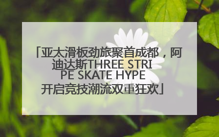 亚太滑板劲旅聚首成都，阿迪达斯THREE STRIPE SKATE HYPE开启竞技潮流双重狂欢