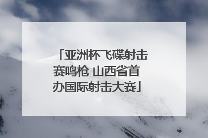 亚洲杯飞碟射击赛鸣枪 山西省首办国际射击大赛