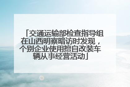 交通运输部检查指导组在山西明察暗访时发现，个别企业使用擅自改装车辆从事经营活动