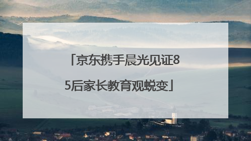 京东携手晨光见证85后家长教育观蜕变
