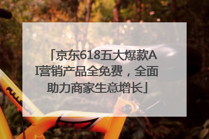 京东618五大爆款AI营销产品全免费，全面助力商家生意增长