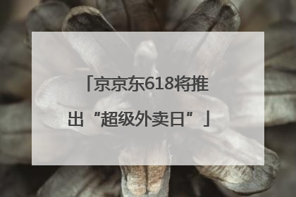 京京东618将推出“超级外卖日”