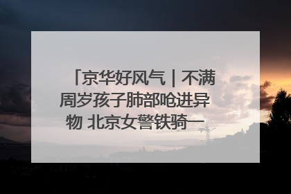 京华好风气｜不满周岁孩子肺部呛进异物 北京女警铁骑一路警灯护送