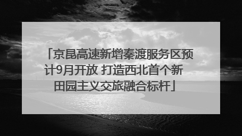 京昆高速新增秦渡服务区预计9月开放 打造西北首个新田园主义交旅融合标杆