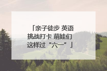 亲子徒步 英语挑战打卡 萌娃们这样过“六一”