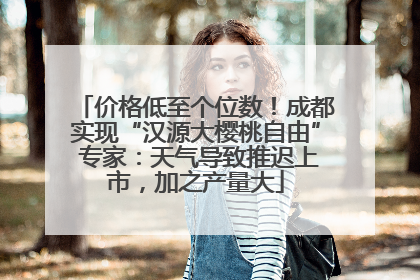 价格低至个位数！成都实现“汉源大樱桃自由” 专家：天气导致推迟上市，加之产量大