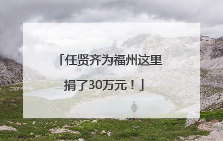 任贤齐为福州这里捐了30万元！