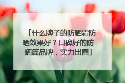 什么牌子的防晒霜防晒效果好？口碑好的防晒篇品牌，实力出圈