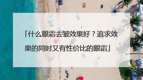 什么眼霜去皱效果好？追求效果的同时又有性价比的眼霜
