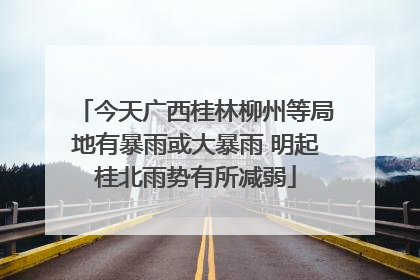 今天广西桂林柳州等局地有暴雨或大暴雨 明起桂北雨势有所减弱