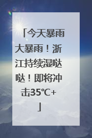 今天暴雨大暴雨！浙江持续湿哒哒！即将冲击35℃+
