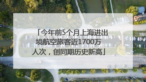今年前5个月上海进出境航空旅客近1700万人次，创同期历史新高