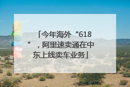 今年海外“618”，阿里速卖通在中东上线卖车业务