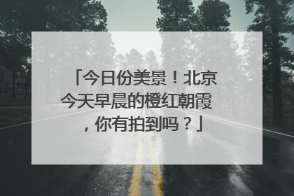 今日份美景！北京今天早晨的橙红朝霞，你有拍到吗？