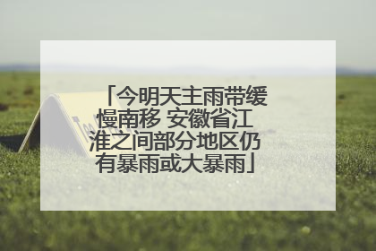 今明天主雨带缓慢南移 安徽省江淮之间部分地区仍有暴雨或大暴雨