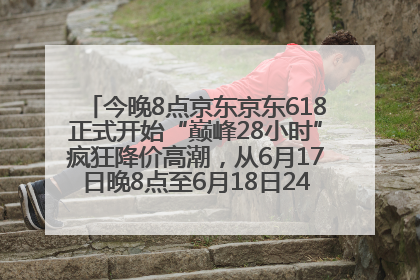 今晚8点京东京东618正式开始“巅峰28小时”疯狂降价高潮，从6月17日晚8点至6月18日24点内最便宜优惠