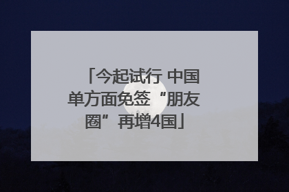 今起试行 中国单方面免签“朋友圈”再增4国