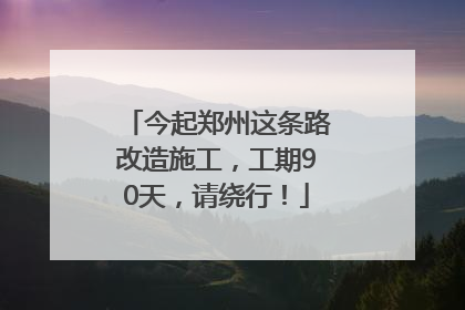 今起郑州这条路改造施工，工期90天，请绕行！