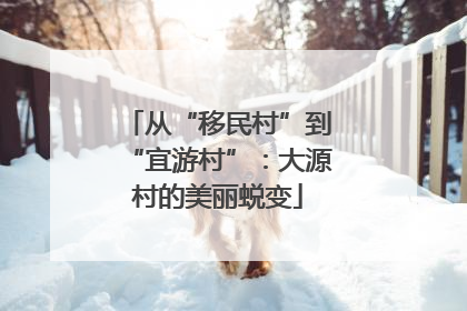 从“移民村”到“宜游村”：大源村的美丽蜕变
