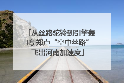 从丝路驼铃到引擎轰鸣 郑卢“空中丝路”飞出河南加速度