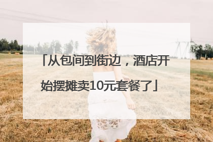 从包间到街边，酒店开始摆摊卖10元套餐了