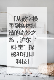 从数字模型到实体制造的奇妙之旅，沪东“科·堂”探秘3D打印科技