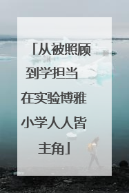 从被照顾到学担当 在实验博雅小学人人皆主角