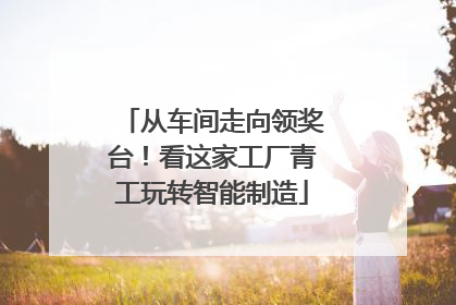 从车间走向领奖台！看这家工厂青工玩转智能制造