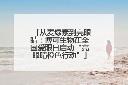 从麦绿素到亮眼睛：博可生物在全国爱眼日启动“亮眼睛橙色行动”