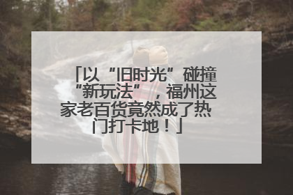 以“旧时光”碰撞“新玩法”，福州这家老百货竟然成了热门打卡地！