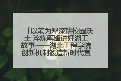 以笔为犁深耕校园沃土 淬炼笔锋讲好湖工故事——湖北工程学院创新机制锻造新时代宣传“轻骑兵”