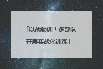 以战领训！多部队开展实战化训练
