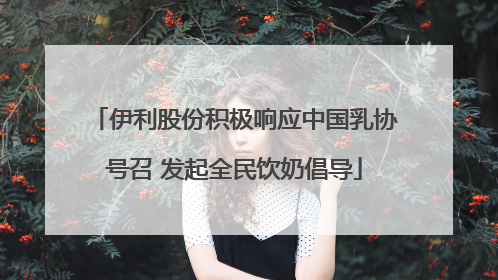 伊利股份积极响应中国乳协号召 发起全民饮奶倡导