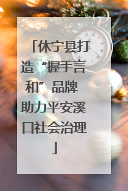 休宁县打造“握手言和”品牌 助力平安溪口社会治理