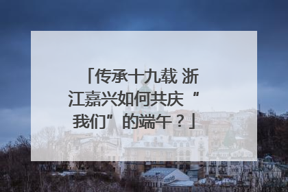 传承十九载 浙江嘉兴如何共庆“我们”的端午？