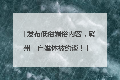 发布低俗媚俗内容，赣州一自媒体被约谈！