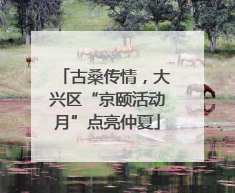 古桑传情，大兴区“京颐活动月”点亮仲夏