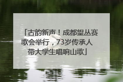 古韵新声！成都望丛赛歌会举行，73岁传承人带大学生唱响山歌