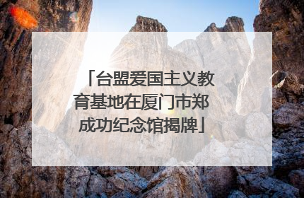 台盟爱国主义教育基地在厦门市郑成功纪念馆揭牌